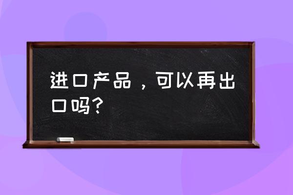 进口再出口后关税可以退吗 进口产品，可以再出口吗？