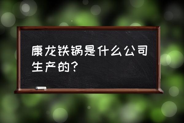 平顶山生产什么 康龙铁锅是什么公司生产的？