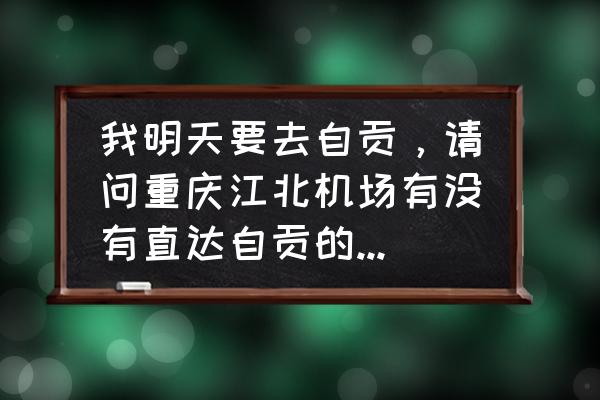 重庆至自贡有多少班车 我明天要去自贡，请问重庆江北机场有没有直达自贡的长途车，怎么做，有几班?价格多少？