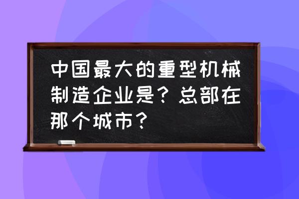 全国最大的机械加工厂是哪个 中国最大的重型机械制造企业是？总部在那个城市？