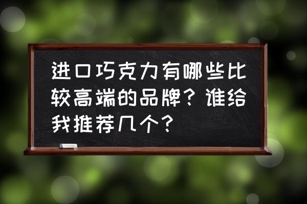 进口巧克力什么牌子比较好 进口巧克力有哪些比较高端的品牌？谁给我推荐几个？