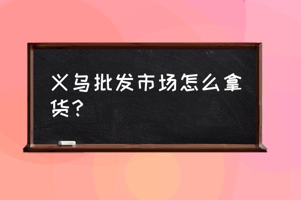 去义乌批发商城需要注意什么 义乌批发市场怎么拿货？