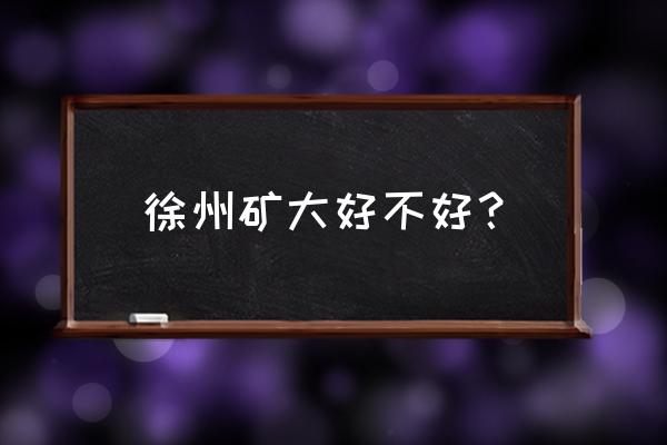 中国矿业大学徐州偏吗 徐州矿大好不好？