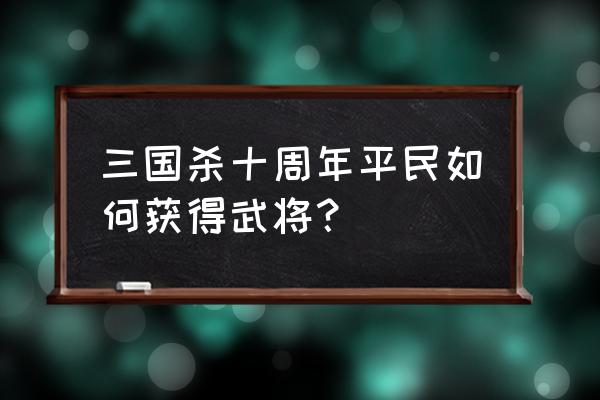 腾讯三国杀怎么获得方法 三国杀十周年平民如何获得武将？