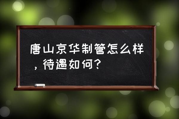 营口京华工资待遇怎么样 唐山京华制管怎么样，待遇如何？