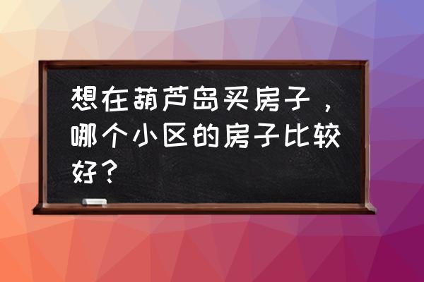 葫芦岛站前小学学区房在哪 想在葫芦岛买房子，哪个小区的房子比较好？