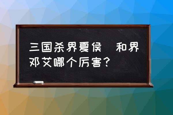 三国杀夏侯惇厉害吗 三国杀界夏侯惇和界邓艾哪个厉害？