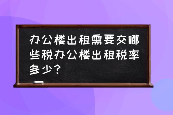 企业租赁办公场所要交什么税 办公楼出租需要交哪些税办公楼出租税率多少？