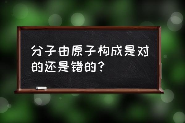 分子是不是都是由原子构成 分子由原子构成是对的还是错的？