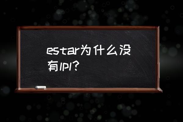 为什么estar直接lpl estar为什么没有lpl？