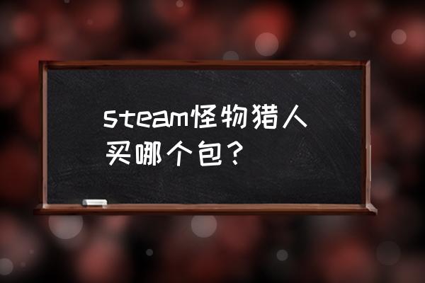 steam上的怪物猎人买哪个 steam怪物猎人买哪个包？