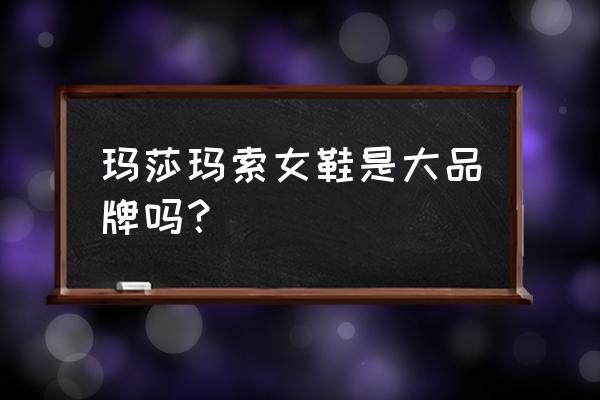 大庆哪里有玛莎玛索鞋专卖 玛莎玛索女鞋是大品牌吗？