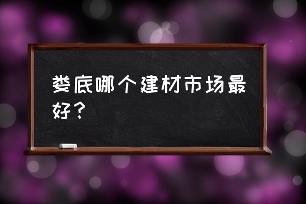 娄底市建材批发市场在哪 娄底哪个建材市场最好？