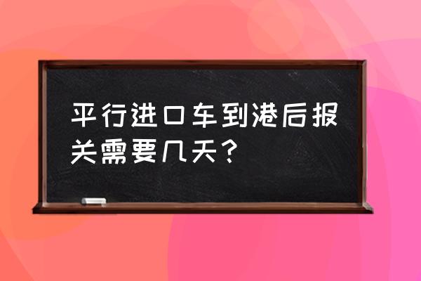 进口车什么时候报关的 平行进口车到港后报关需要几天？