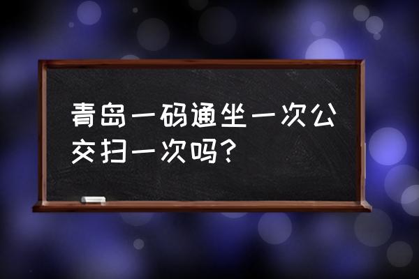 青岛公交微信扫码怎么使用 青岛一码通坐一次公交扫一次吗？