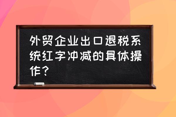 出口退税冲减怎么做 外贸企业出口退税系统红字冲减的具体操作？