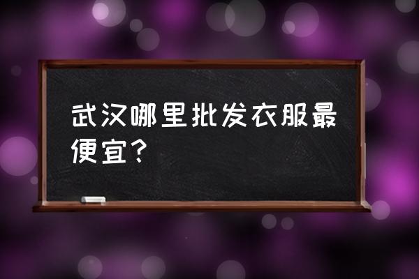 武汉批发服装市场在什么地方 武汉哪里批发衣服最便宜？