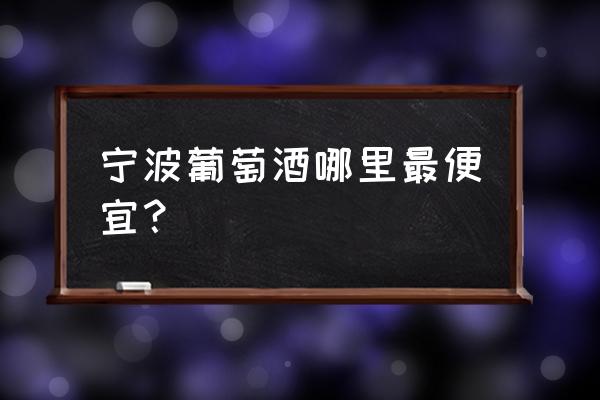 宁波酒水批发市场在哪里 宁波葡萄酒哪里最便宜？