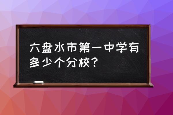 六盘水双水有几所中学 六盘水市第一中学有多少个分校？