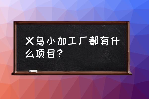 哪个地方小型手套加工厂多 义乌小加工厂都有什么项目？