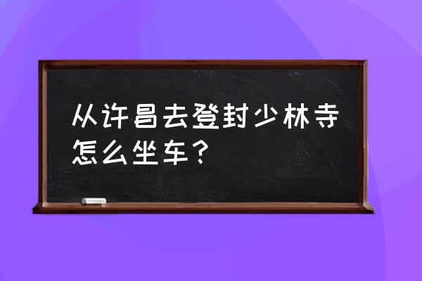 有从登封告成到许昌的车吗 从许昌去登封少林寺怎么坐车？