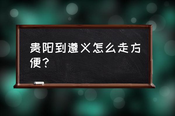 贵阳到遵义南站怎样乘车 贵阳到遵义怎么走方便？