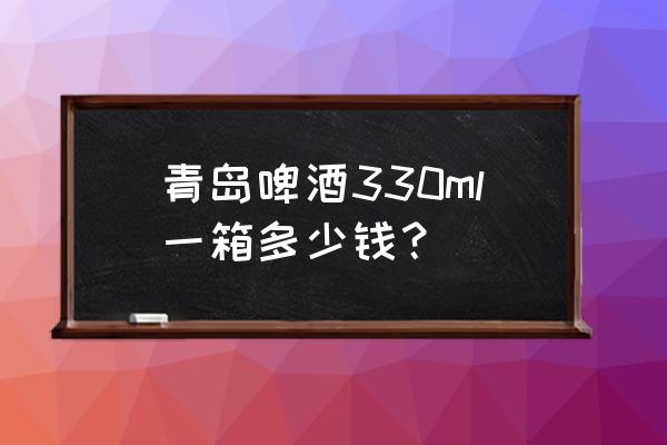 邮局定制青岛啤酒多少钱一箱 青岛啤酒330ml一箱多少钱？