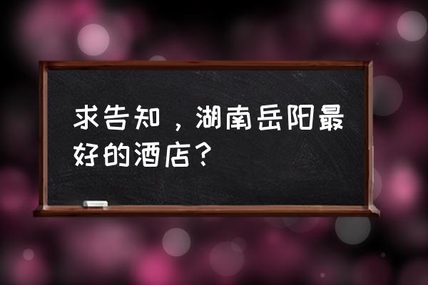 岳阳格兰云天大酒店在哪 求告知，湖南岳阳最好的酒店？