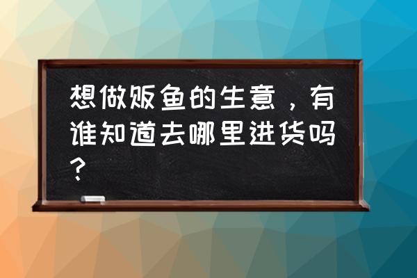 万州草鱼水产批发市场在哪里 想做贩鱼的生意，有谁知道去哪里进货吗？