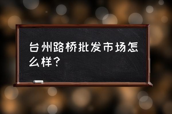 台州广告材料批发市场在哪里 台州路桥批发市场怎么样？