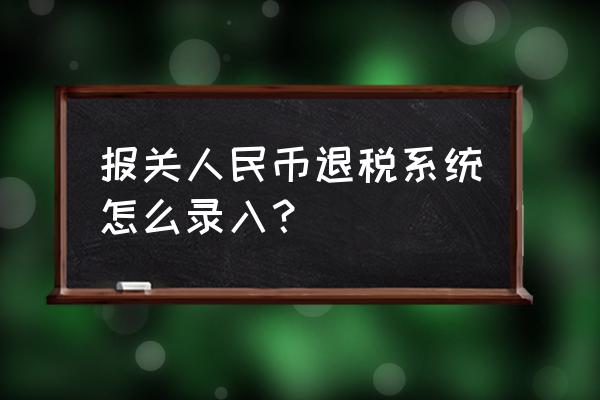 人民币核算的出口退税怎么填 报关人民币退税系统怎么录入？