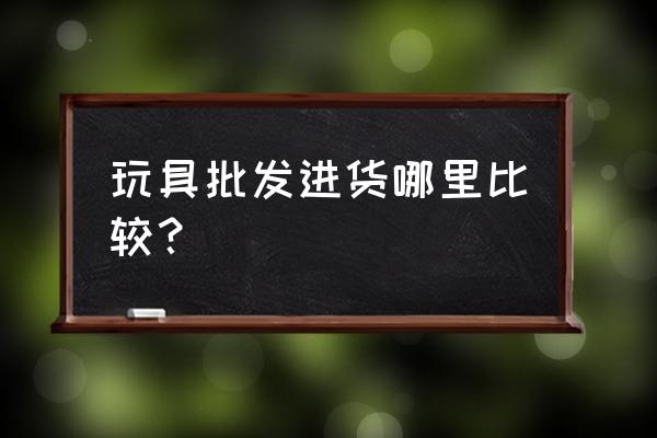 燕郊哪个批发玩具的好 玩具批发进货哪里比较？