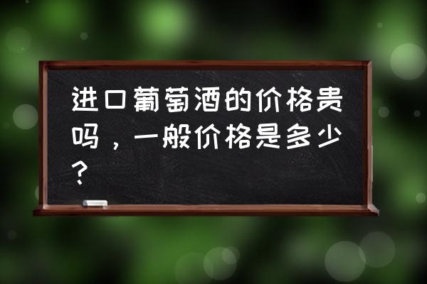 请问进口红酒原汁多少钱一吨 进口葡萄酒的价格贵吗，一般价格是多少？