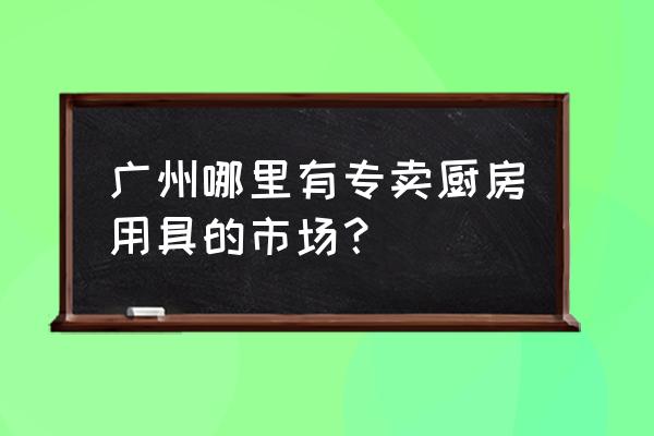 广州南天厨具批发市场卖些什么 广州哪里有专卖厨房用具的市场？