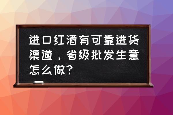 进口葡萄酒去哪里进货 进口红酒有可靠进货渠道，省级批发生意怎么做？