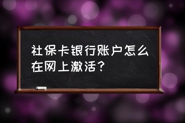 河源社保卡金融账户怎么激活 社保卡银行账户怎么在网上激活？