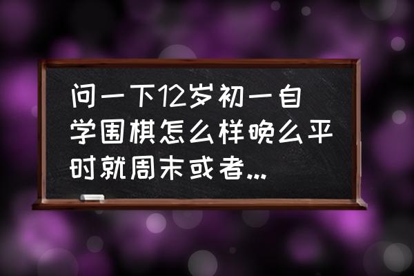 16岁学围棋会不会太晚 问一下12岁初一自学围棋怎么样晚么平时就周末或者晚上有时间？