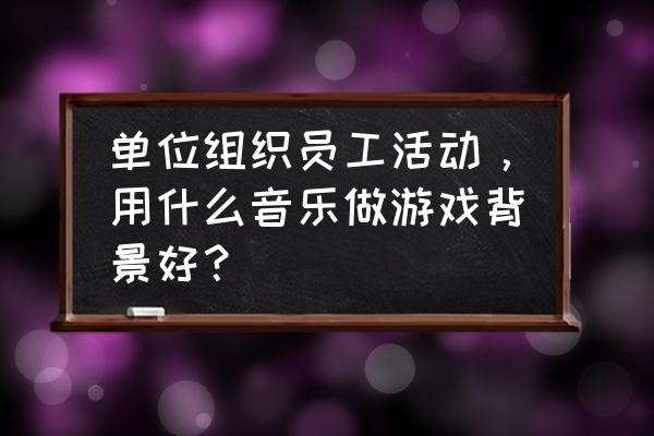 做游戏常用音乐是什么 单位组织员工活动，用什么音乐做游戏背景好？