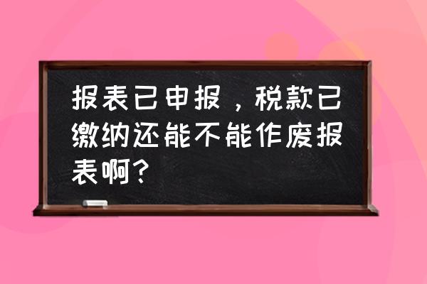 出口退税审核作废是什么情况 报表已申报，税款已缴纳还能不能作废报表啊？