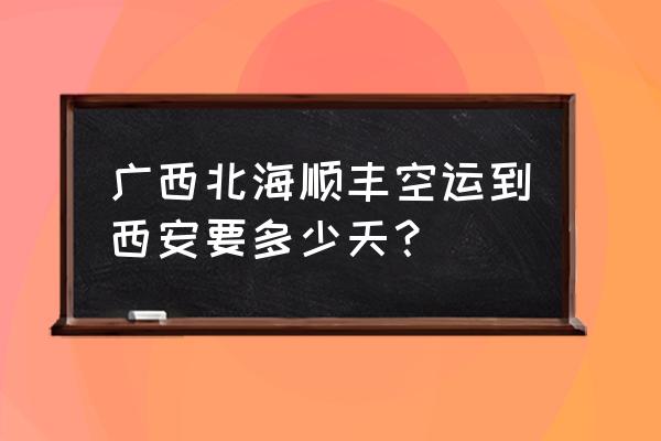 西安快递到北海要多久 广西北海顺丰空运到西安要多少天？