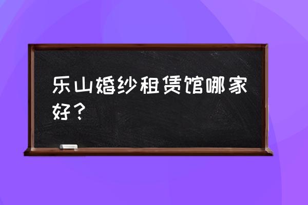 乐山婚纱照哪家比较好 乐山婚纱租赁馆哪家好？