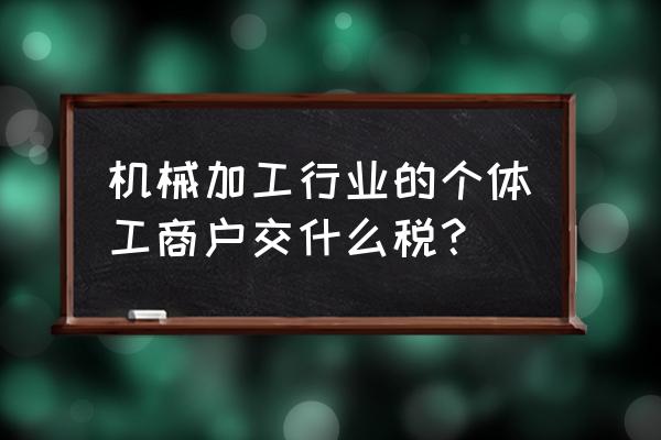 现在开小机械加工店要交税吗 机械加工行业的个体工商户交什么税？