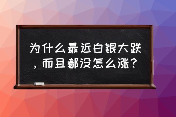 近期白银为什么大跌 为什么最近白银大跌，而且都没怎么涨？