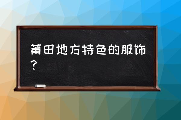 莆田穿什么衣服 莆田地方特色的服饰？