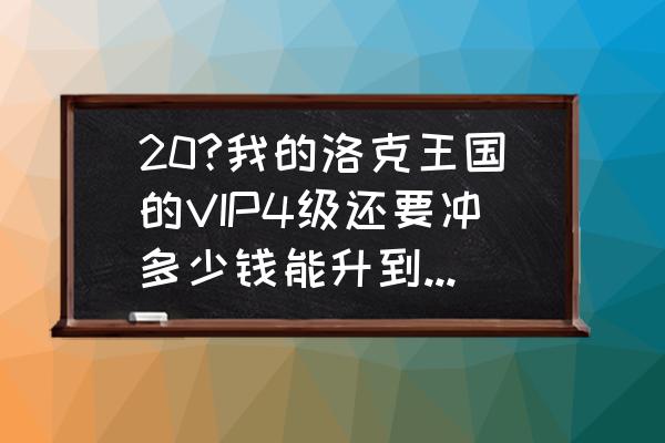 洛克王国vip5要多少分 20?我的洛克王国的VIP4级还要冲多少钱能升到VIP5级？