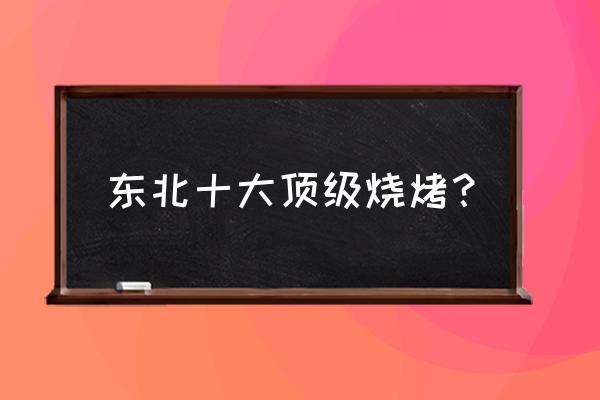 东北铁岭老四烧烤怎么样 东北十大顶级烧烤？