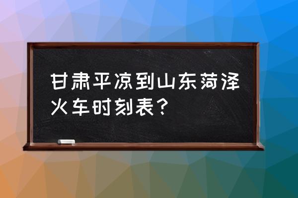 平凉火车到菏泽有几点发车时间 甘肃平凉到山东菏泽火车时刻表？