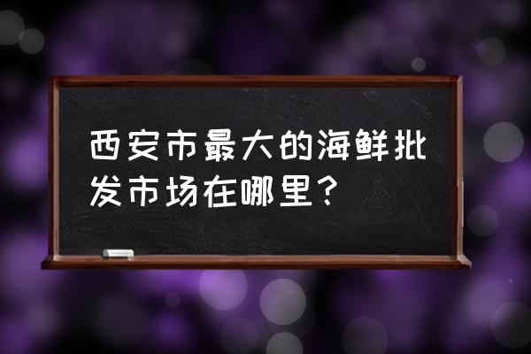 白家卖海鲜的批发市场在哪里 西安市最大的海鲜批发市场在哪里？