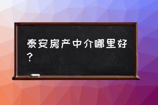 泰安哪个房产中介比较好 泰安房产中介哪里好？