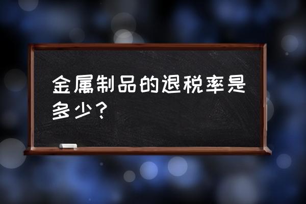 钢材出口退税多少 金属制品的退税率是多少？